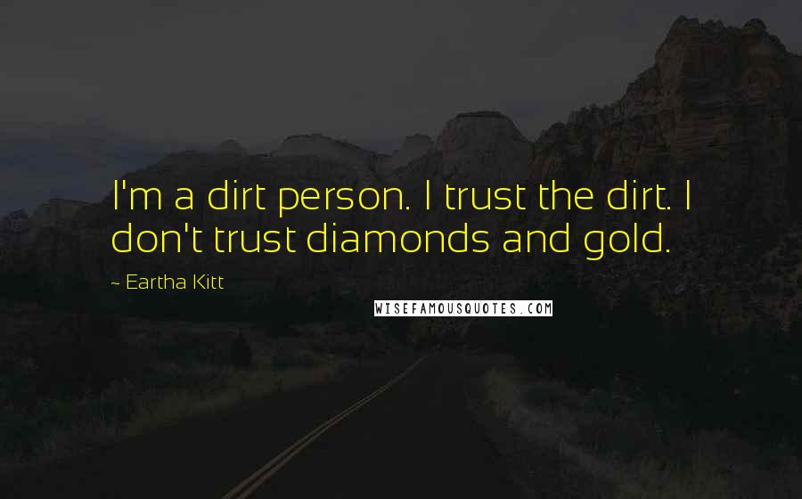 Eartha Kitt quotes: I'm a dirt person. I trust the dirt. I don't trust diamonds and gold.