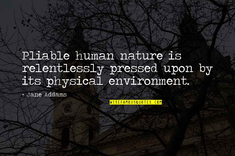 Earthing Quotes By Jane Addams: Pliable human nature is relentlessly pressed upon by