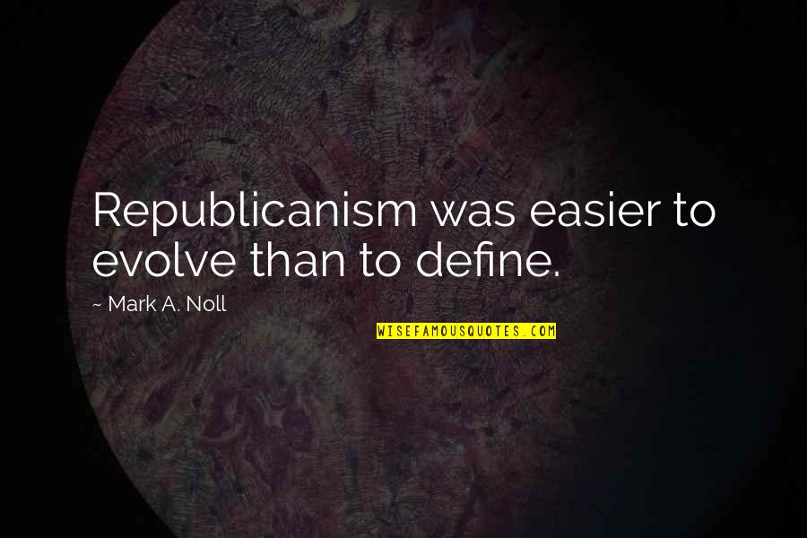 Earthmovers Quotes By Mark A. Noll: Republicanism was easier to evolve than to define.