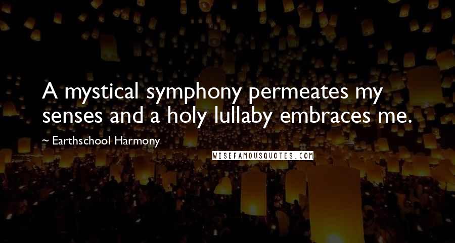Earthschool Harmony quotes: A mystical symphony permeates my senses and a holy lullaby embraces me.