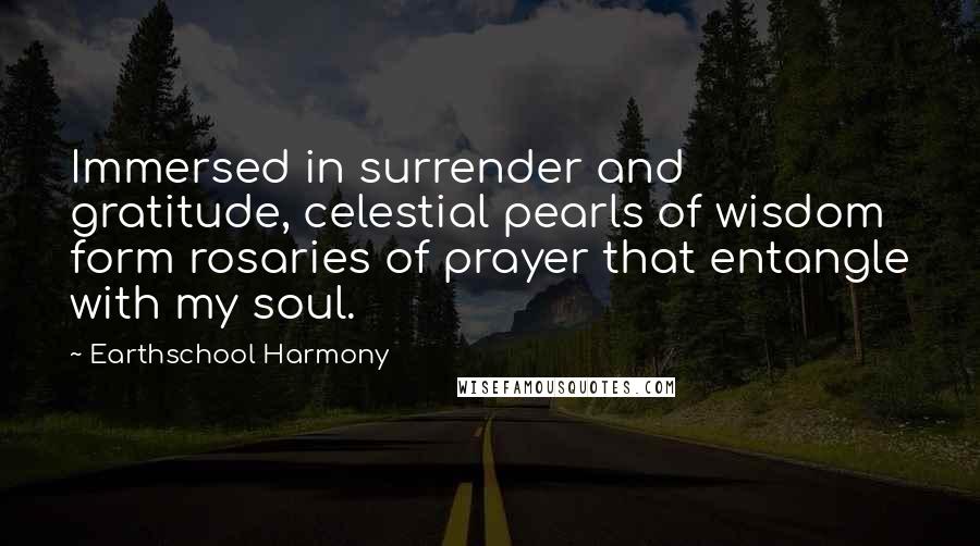 Earthschool Harmony quotes: Immersed in surrender and gratitude, celestial pearls of wisdom form rosaries of prayer that entangle with my soul.