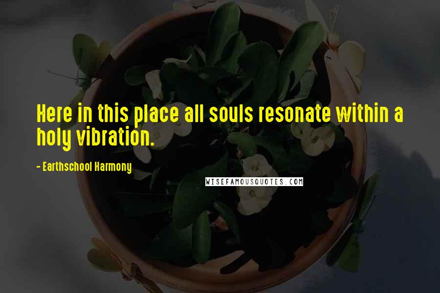 Earthschool Harmony quotes: Here in this place all souls resonate within a holy vibration.