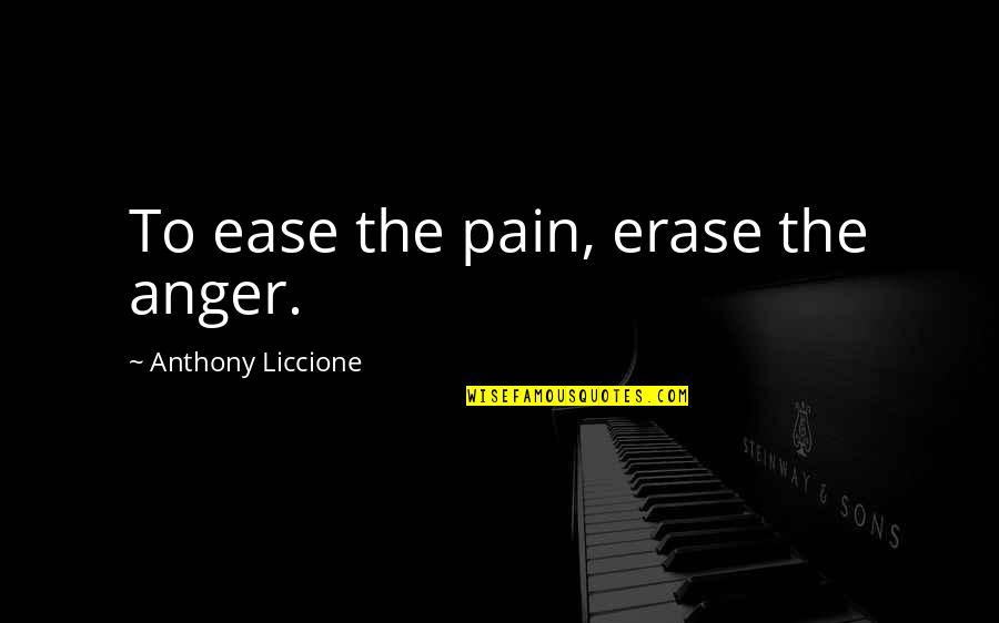 Ease Anger Quotes By Anthony Liccione: To ease the pain, erase the anger. Ease Anger Quotes By Anthony Liccione: To ease the pain, erase the anger.