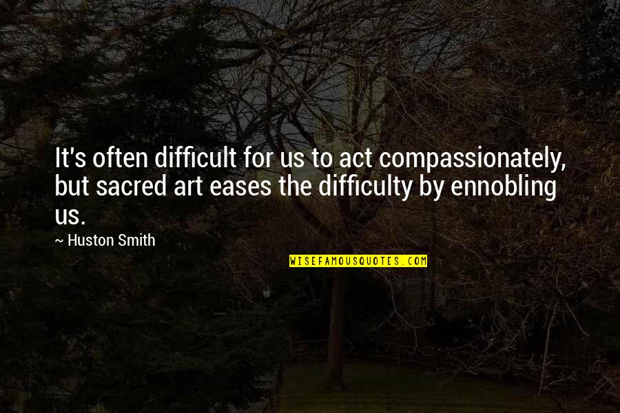 Eases Off Quotes By Huston Smith: It's often difficult for us to act compassionately, Eases Off Quotes By Huston Smith: It's often difficult for us to act compassionately,