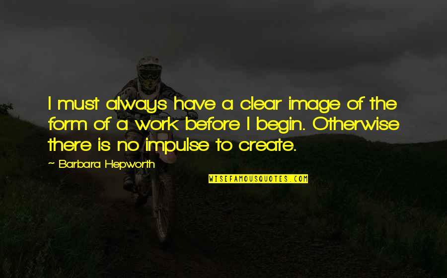 Eases Quotes By Barbara Hepworth: I must always have a clear image of Eases Quotes By Barbara Hepworth: I must always have a clear image of