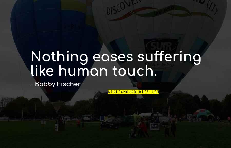 Eases Quotes By Bobby Fischer: Nothing eases suffering like human touch. Eases Quotes By Bobby Fischer: Nothing eases suffering like human touch.