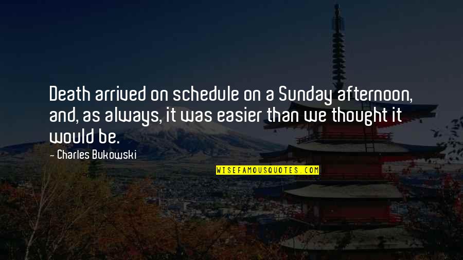 Easier Than I Thought Quotes By Charles Bukowski: Death arrived on schedule on a Sunday afternoon,