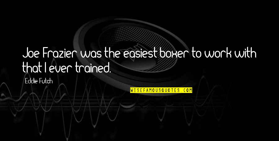 Easiest Quotes By Eddie Futch: Joe Frazier was the easiest boxer to work