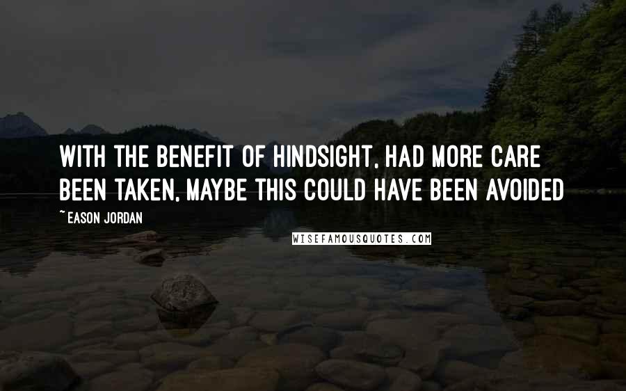 Eason Jordan quotes: With the benefit of hindsight, had more care been taken, maybe this could have been avoided