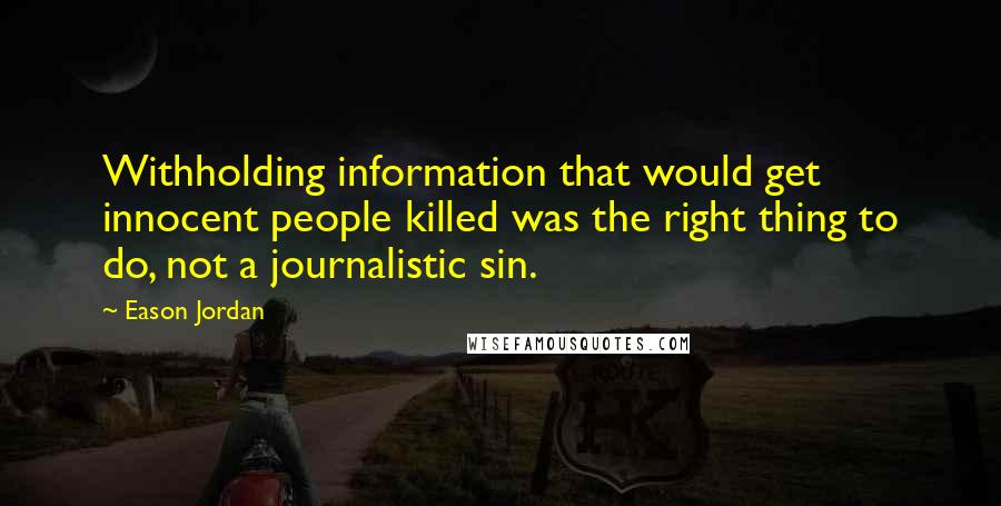 Eason Jordan quotes: Withholding information that would get innocent people killed was the right thing to do, not a journalistic sin.