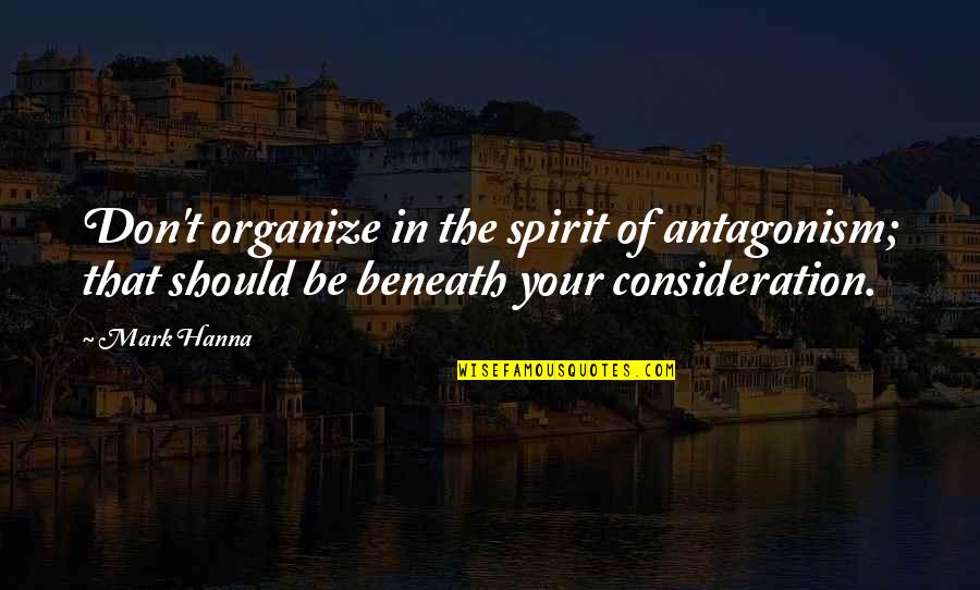 East Coast Scotland Quotes By Mark Hanna: Don't organize in the spirit of antagonism; that