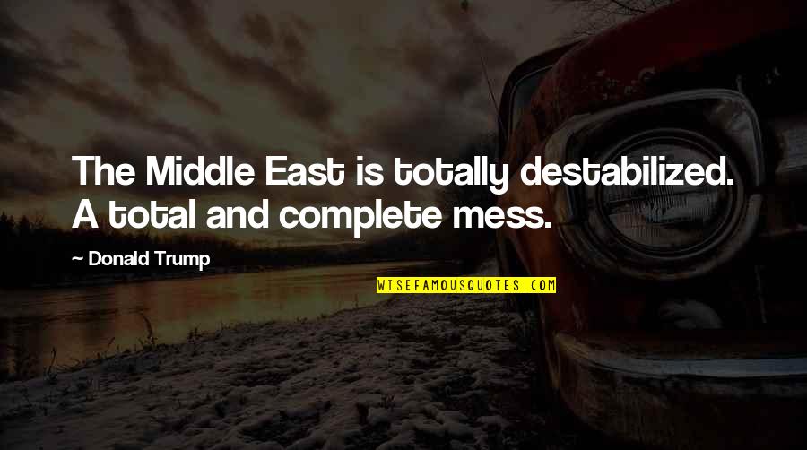 East Is East Quotes By Donald Trump: The Middle East is totally destabilized. A total