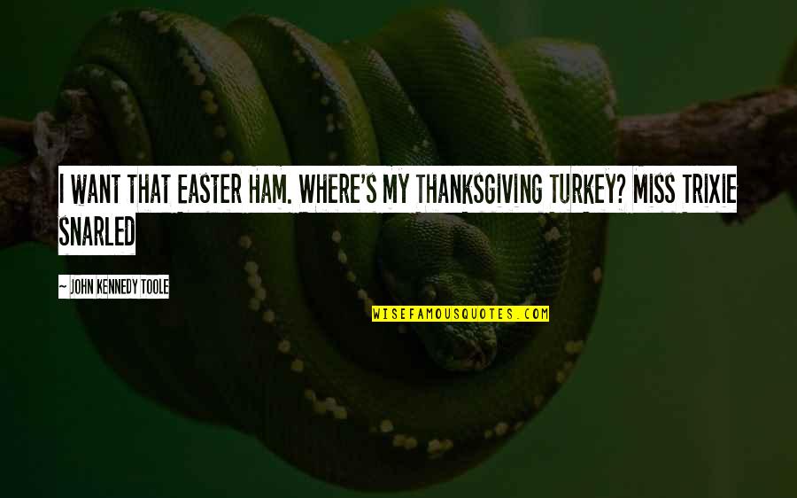 Easter's Quotes By John Kennedy Toole: I want that Easter Ham. Where's my Thanksgiving
