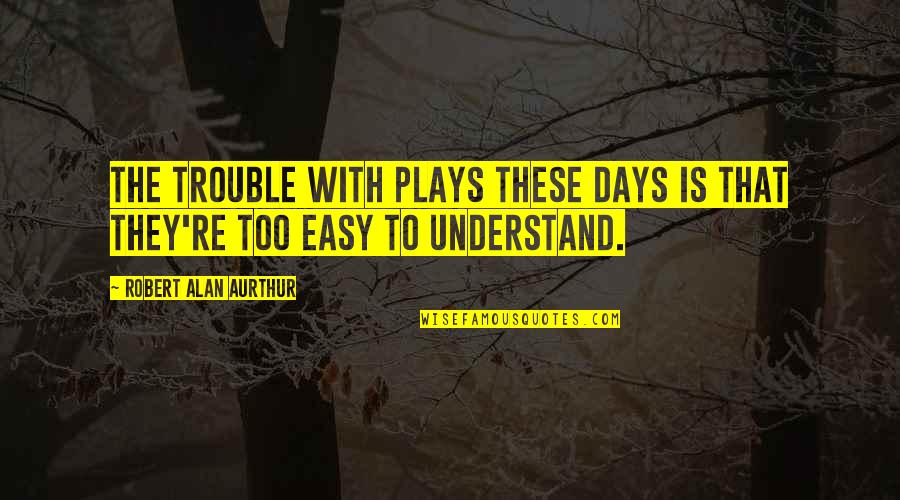 Easy Days Quotes By Robert Alan Aurthur: The trouble with plays these days is that Easy Days Quotes By Robert Alan Aurthur: The trouble with plays these days is that
