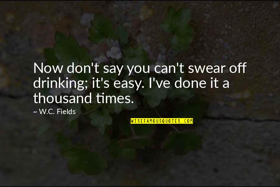 Easy For You To Say Quotes By W.C. Fields: Now don't say you can't swear off drinking;