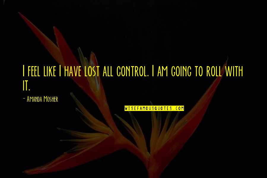 Easy Going Life Quotes By Amanda Mosher: I feel like I have lost all control.