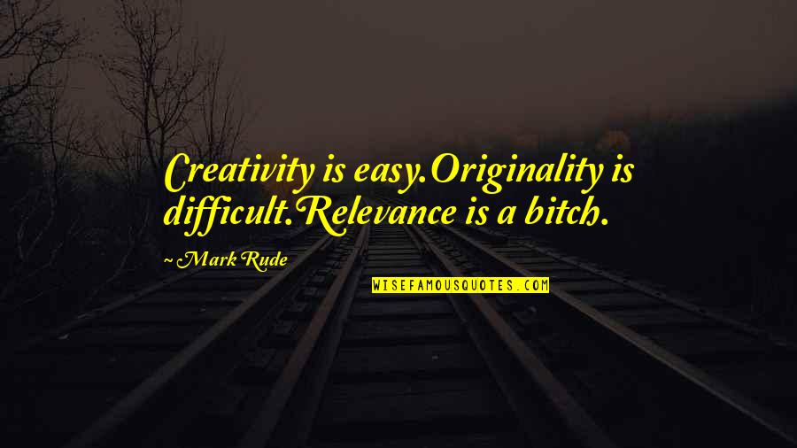 Easy Quotes By Mark Rude: Creativity is easy.Originality is difficult.Relevance is a bitch.