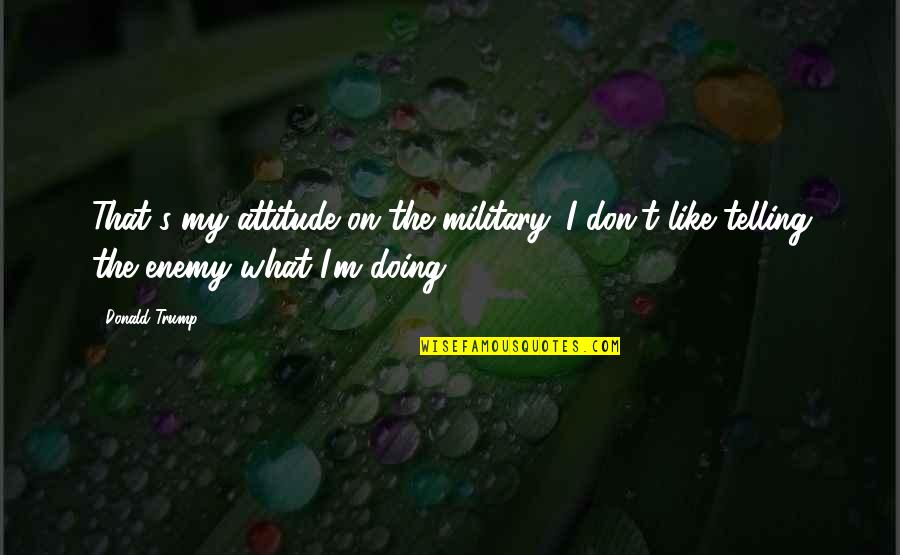 Easy Solutions Quotes By Donald Trump: That's my attitude on the military. I don't