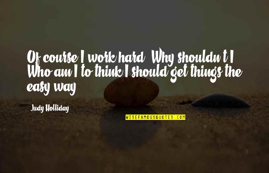 Easy Things Quotes By Judy Holliday: Of course I work hard. Why shouldn't I?