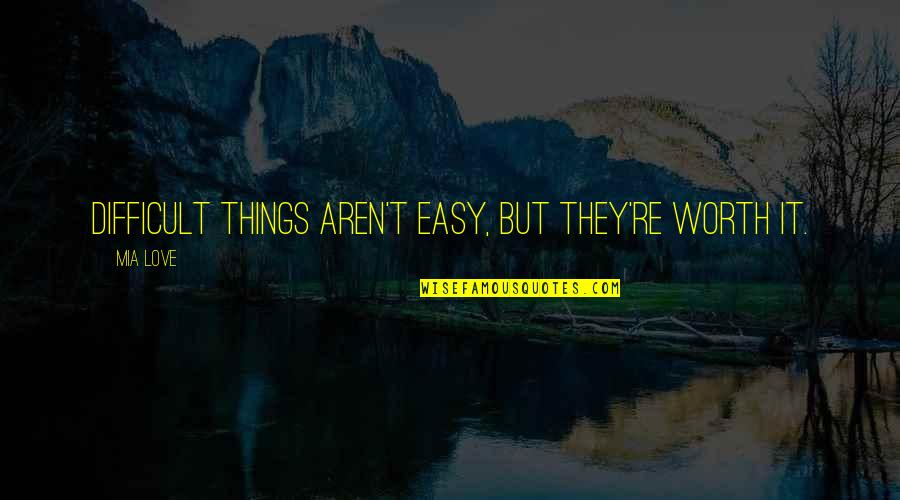 Easy Things Quotes By Mia Love: Difficult things aren't easy, but they're worth it.