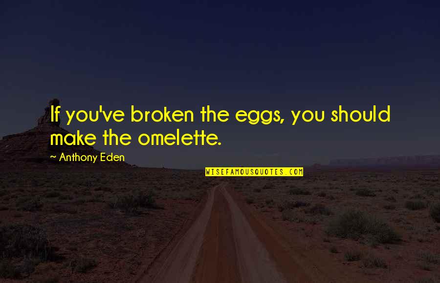 Easy Tiger Quotes By Anthony Eden: If you've broken the eggs, you should make Easy Tiger Quotes By Anthony Eden: If you've broken the eggs, you should make