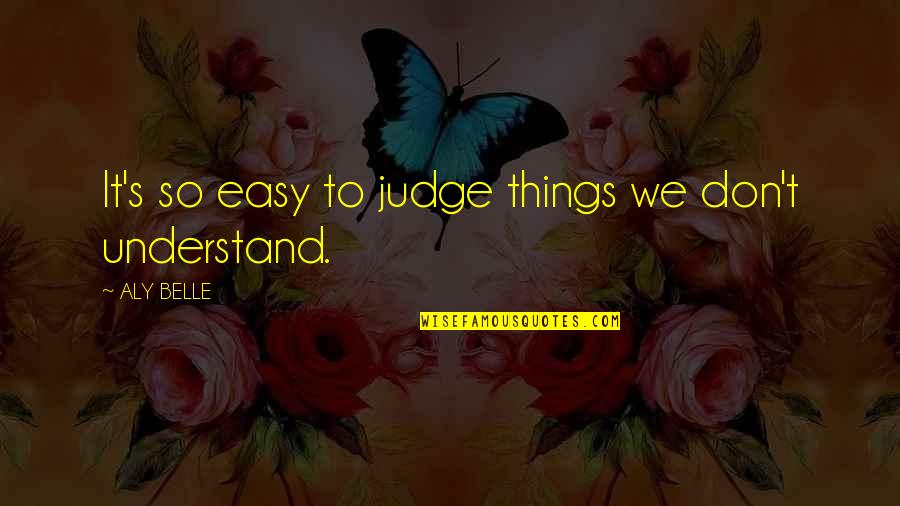 Easy To Judge Quotes By ALY BELLE: It's so easy to judge things we don't