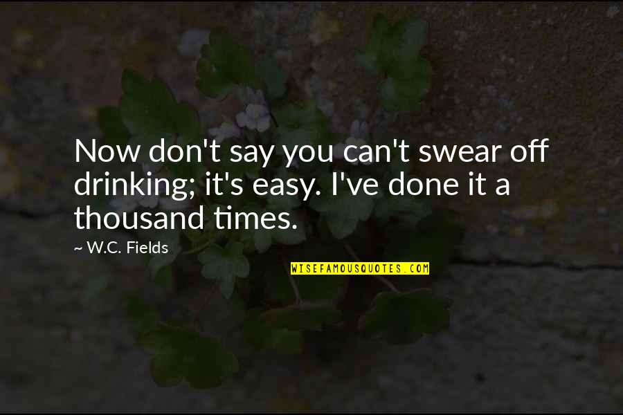 Easy To Say No Quotes By W.C. Fields: Now don't say you can't swear off drinking;