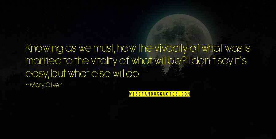 Easy To Say Quotes By Mary Oliver: Knowing as we must, how the vivacity of