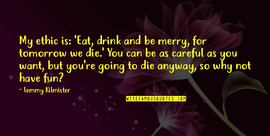 Eat Drink Be Merry Quotes By Lemmy Kilmister: My ethic is: 'Eat, drink and be merry, Eat Drink Be Merry Quotes By Lemmy Kilmister: My ethic is: 'Eat, drink and be merry,