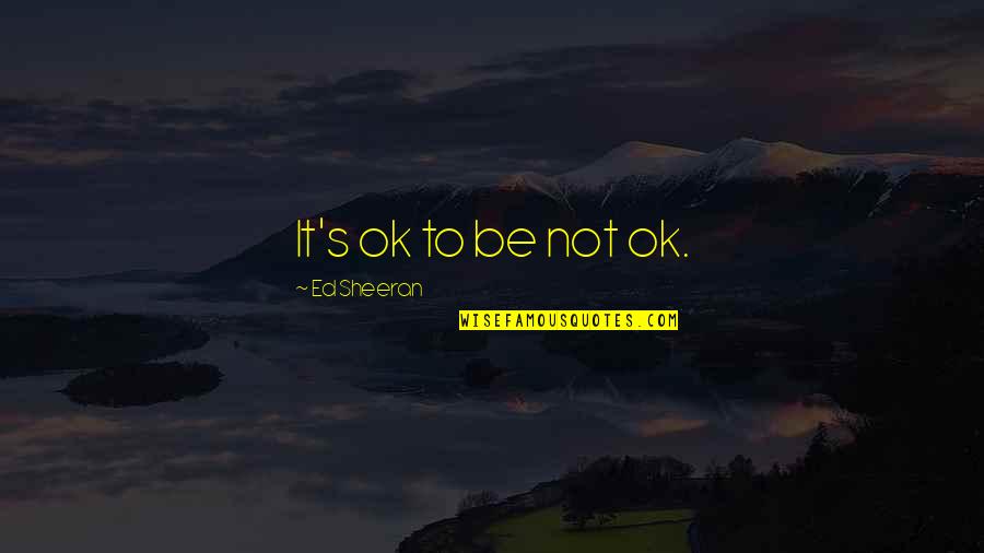 Eat Good Feel Good Quotes By Ed Sheeran: It's ok to be not ok.