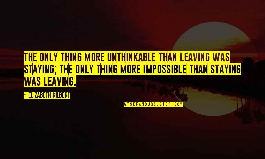 Eat Pray Love Love Quotes By Elizabeth Gilbert: The only thing more unthinkable than leaving was