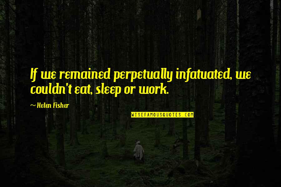 Eat Sleep Quotes By Helen Fisher: If we remained perpetually infatuated, we couldn't eat,