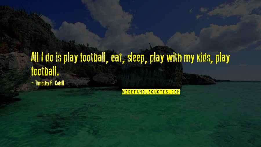Eat Sleep Quotes By Timothy F. Cahill: All I do is play football, eat, sleep,