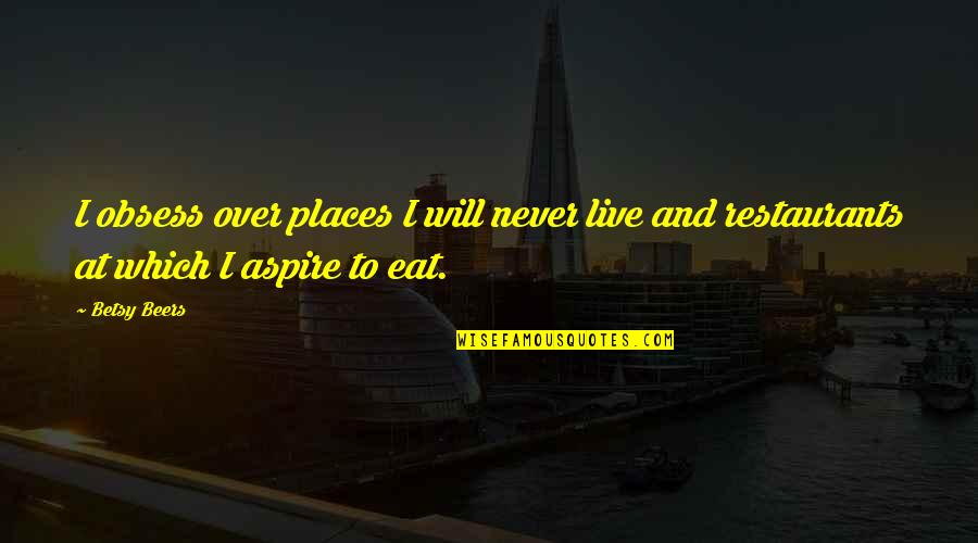 Eat To Live Or Live To Eat Quotes By Betsy Beers: I obsess over places I will never live