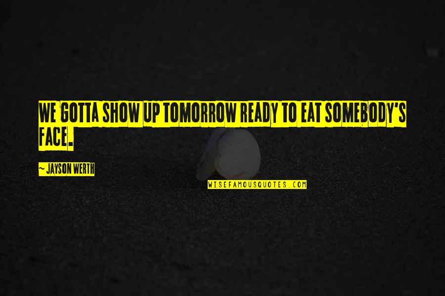 Eat Up Quotes By Jayson Werth: We gotta show up tomorrow ready to eat Eat Up Quotes By Jayson Werth: We gotta show up tomorrow ready to eat