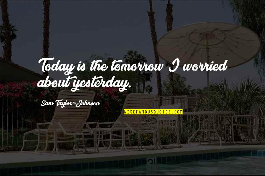Eate Quotes By Sam Taylor-Johnson: Today is the tomorrow I worried about yesterday. Eate Quotes By Sam Taylor-Johnson: Today is the tomorrow I worried about yesterday.