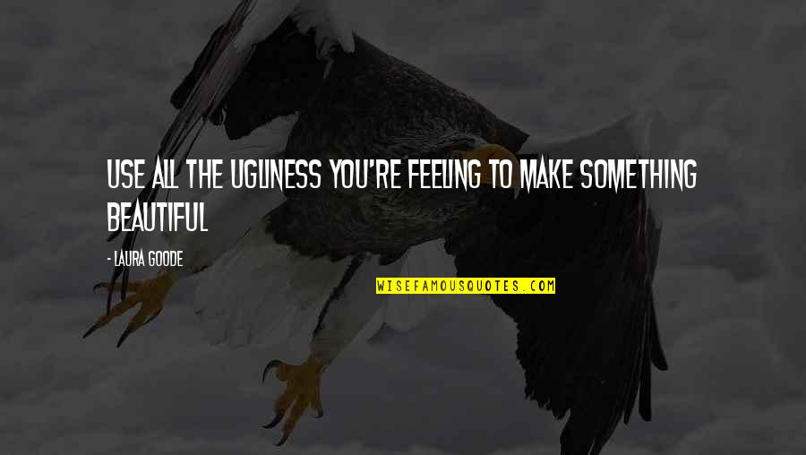 Eather Quotes By Laura Goode: Use all the ugliness you're feeling to make