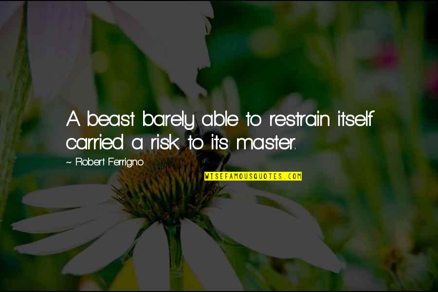 Eatherton Road Quotes By Robert Ferrigno: A beast barely able to restrain itself carried Eatherton Road Quotes By Robert Ferrigno: A beast barely able to restrain itself carried