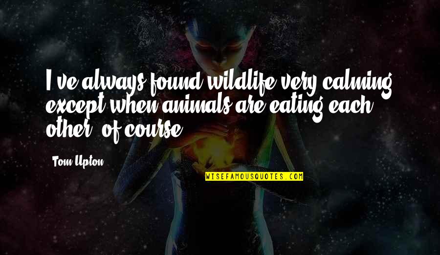 Eating Animals Quotes By Tom Upton: I've always found wildlife very calming except when