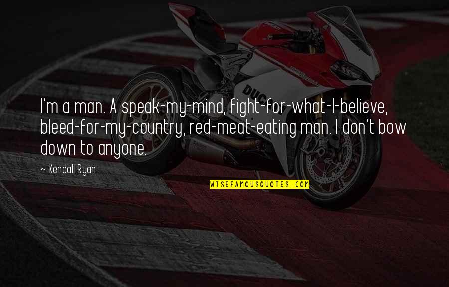 Eating Meat Quotes By Kendall Ryan: I'm a man. A speak-my-mind, fight-for-what-I-believe, bleed-for-my-country, red-meat-eating