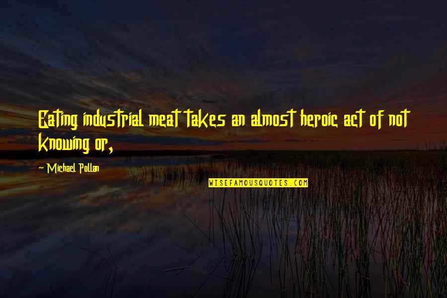 Eating Meat Quotes By Michael Pollan: Eating industrial meat takes an almost heroic act Eating Meat Quotes By Michael Pollan: Eating industrial meat takes an almost heroic act