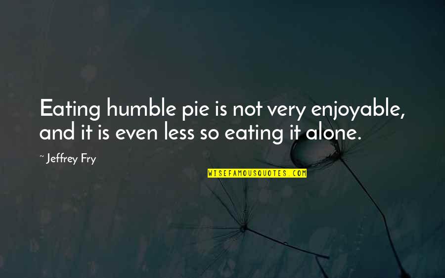 Eating Out Alone Quotes By Jeffrey Fry: Eating humble pie is not very enjoyable, and