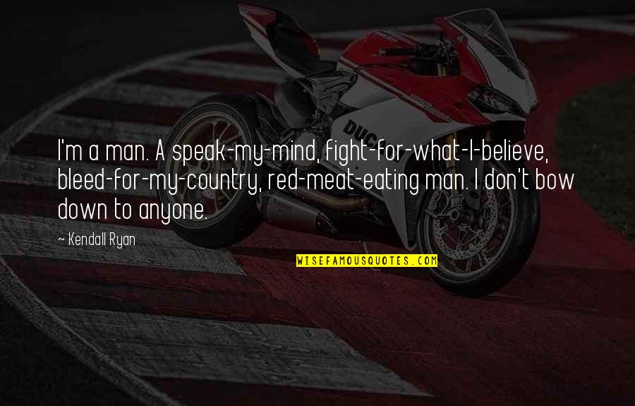 Eating Quotes By Kendall Ryan: I'm a man. A speak-my-mind, fight-for-what-I-believe, bleed-for-my-country, red-meat-eating