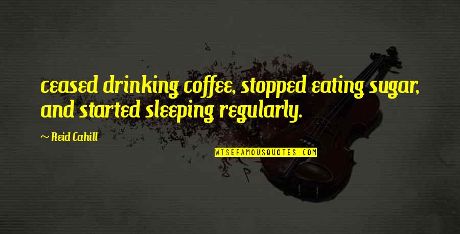 Eating Sleeping Drinking Quotes By Reid Cahill: ceased drinking coffee, stopped eating sugar, and started
