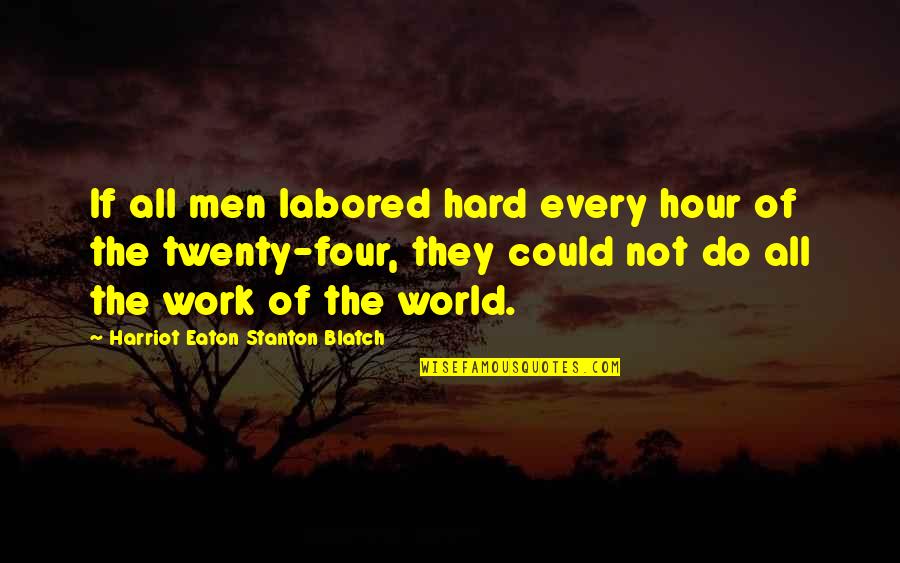 Eaton Quotes By Harriot Eaton Stanton Blatch: If all men labored hard every hour of