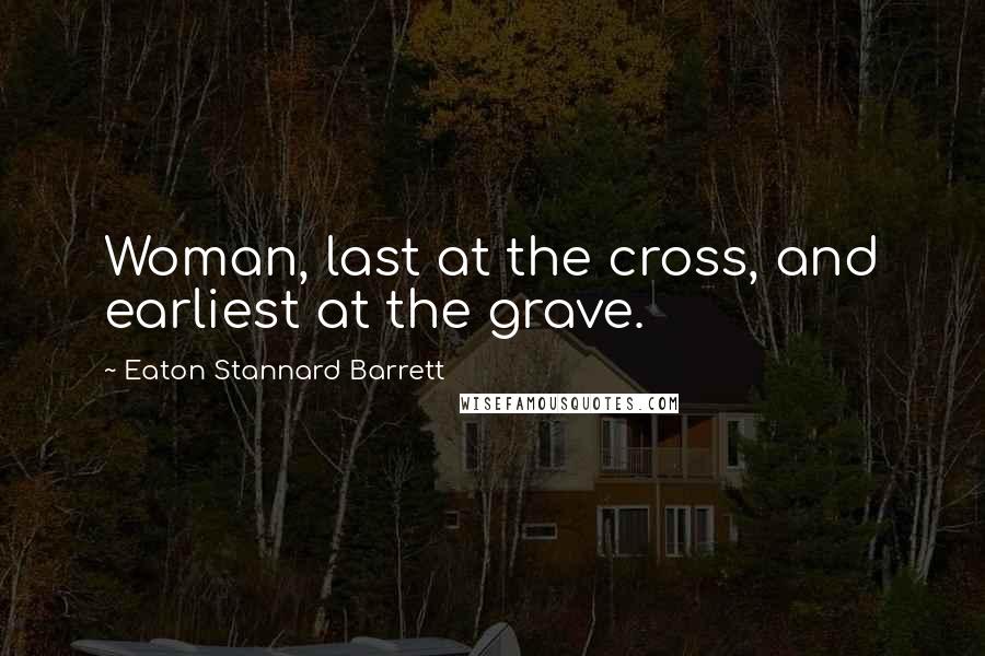 Eaton Stannard Barrett quotes: Woman, last at the cross, and earliest at the grave.