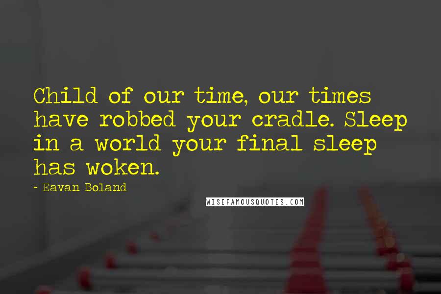 Eavan Boland quotes: Child of our time, our times have robbed your cradle. Sleep in a world your final sleep has woken.