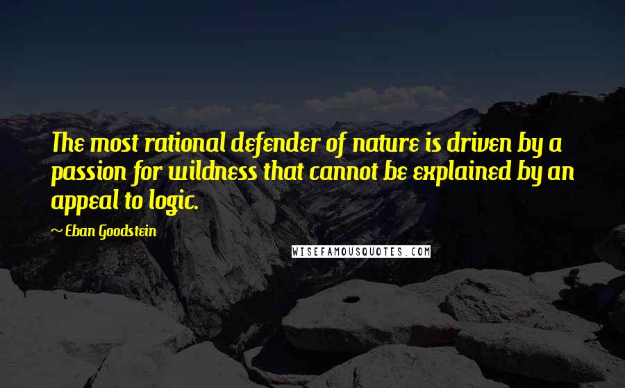 Eban Goodstein quotes: The most rational defender of nature is driven by a passion for wildness that cannot be explained by an appeal to logic.