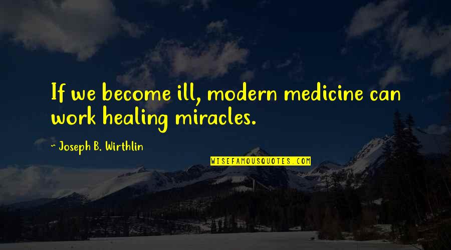 Ebbandflow Quotes By Joseph B. Wirthlin: If we become ill, modern medicine can work