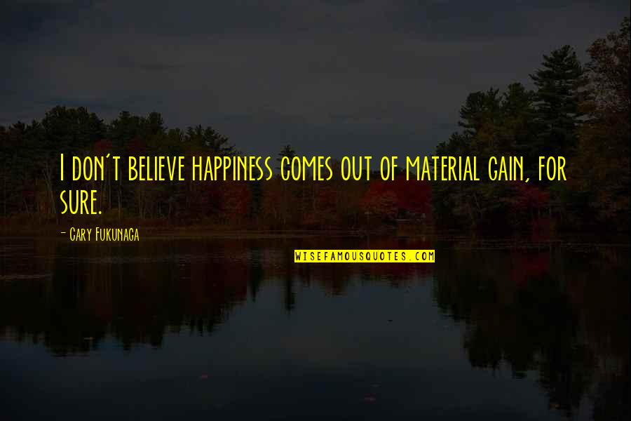 Ebbinge Company Quotes By Cary Fukunaga: I don't believe happiness comes out of material